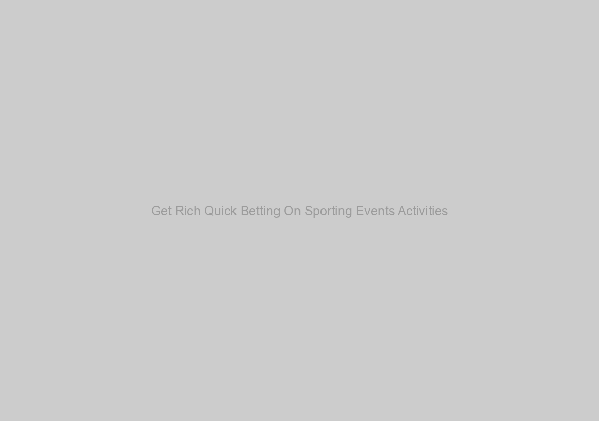 Get Rich Quick Betting On Sporting Events Activities?